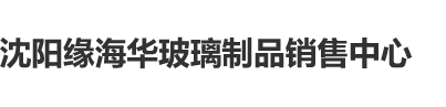 美女被大鸡巴狂操沈阳缘海华玻璃制品销售中心